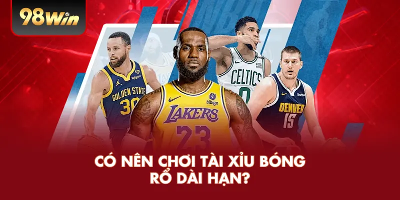 Có Nên Chơi Tài Xỉu Bóng Rổ Dài Hạn?